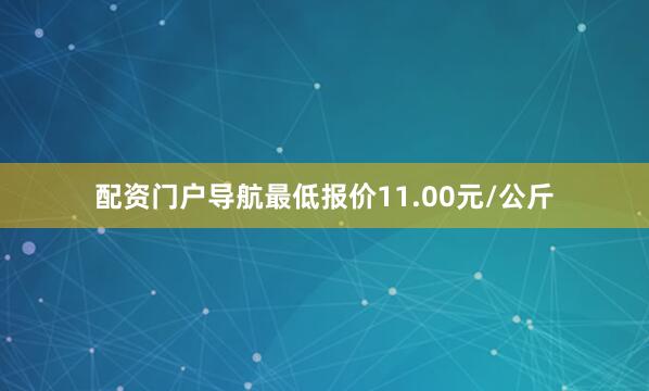 配资门户导航最低报价11.00元/公斤