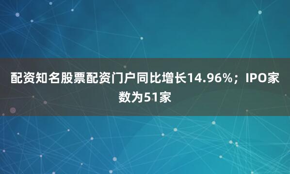 配资知名股票配资门户同比增长14.96%；IPO家数为51家