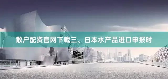 散户配资官网下载三、日本水产品进口申报时