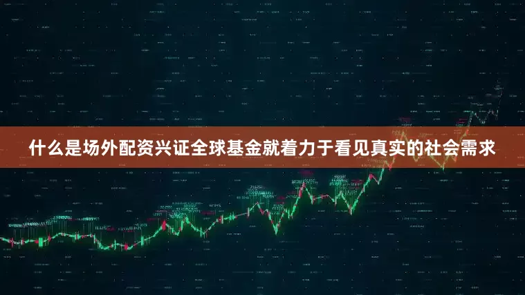 什么是场外配资兴证全球基金就着力于看见真实的社会需求