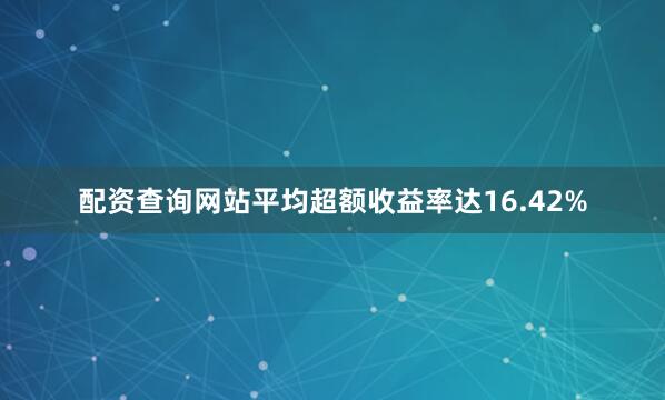 配资查询网站平均超额收益率达16.42%