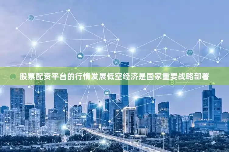 股票配资平台的行情发展低空经济是国家重要战略部署