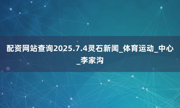配资网站查询2025.7.4灵石新闻_体育运动_中心_李家沟