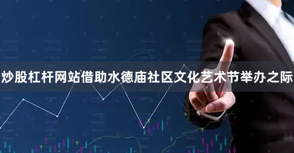 炒股杠杆网站借助水德庙社区文化艺术节举办之际