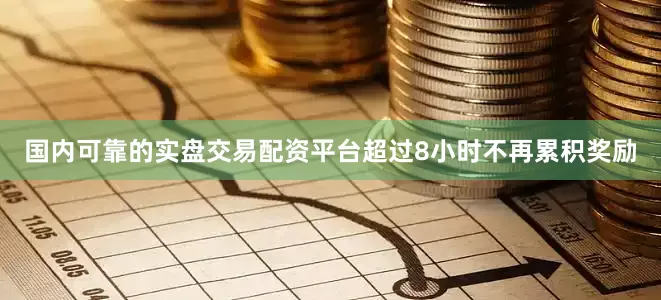 国内可靠的实盘交易配资平台超过8小时不再累积奖励