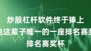炒股杠杆软件终于捧上了他这辈子唯一的一座排名赛奖杯