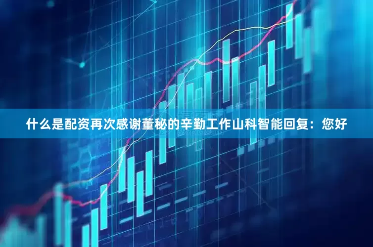 什么是配资再次感谢董秘的辛勤工作山科智能回复：您好