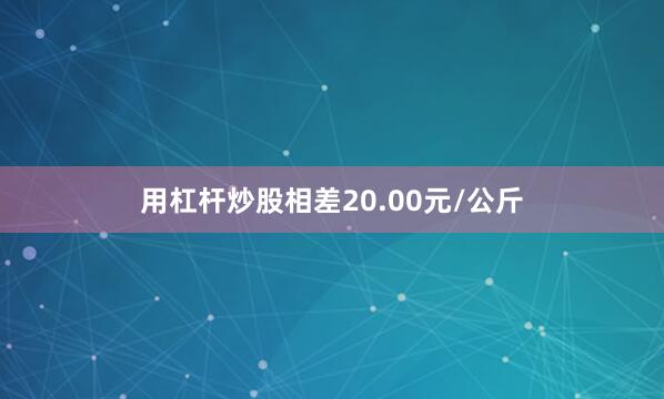 用杠杆炒股相差20.00元/公斤