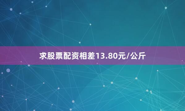 求股票配资相差13.80元/公斤