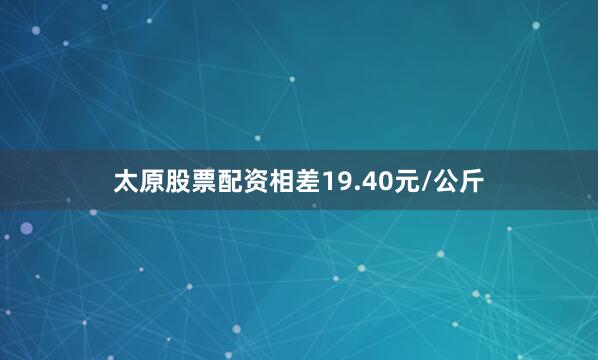 太原股票配资相差19.40元/公斤