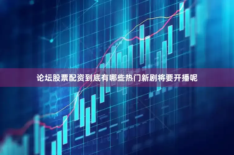 论坛股票配资到底有哪些热门新剧将要开播呢