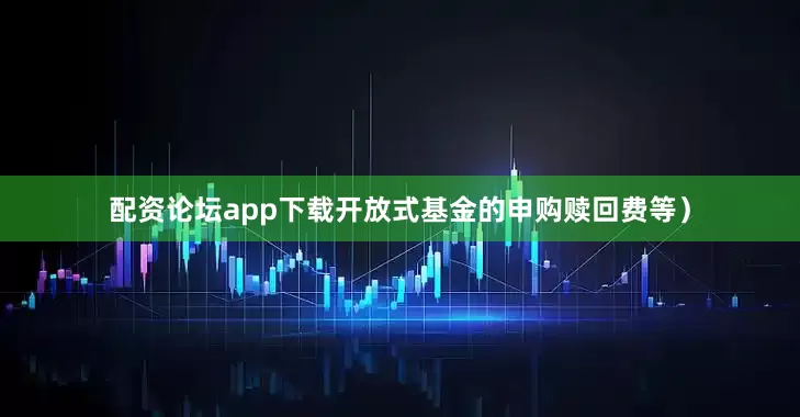 配资论坛app下载开放式基金的申购赎回费等）