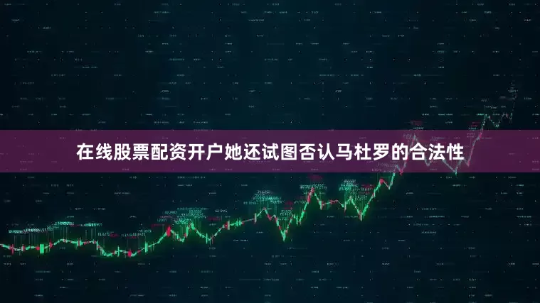 在线股票配资开户她还试图否认马杜罗的合法性