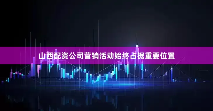 山西配资公司营销活动始终占据重要位置