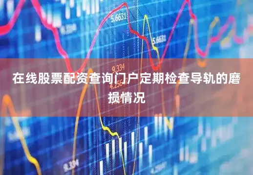 在线股票配资查询门户定期检查导轨的磨损情况
