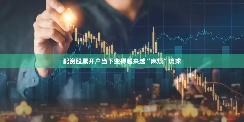 配资股票开户当下变得越来越“麻烦”琉球