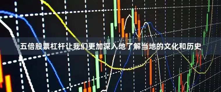 五倍股票杠杆让我们更加深入地了解当地的文化和历史