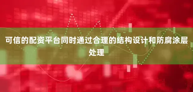 可信的配资平台同时通过合理的结构设计和防腐涂层处理
