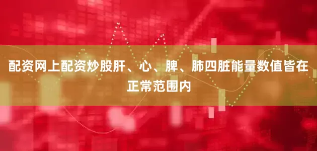 配资网上配资炒股肝、心、脾、肺四脏能量数值皆在正常范围内