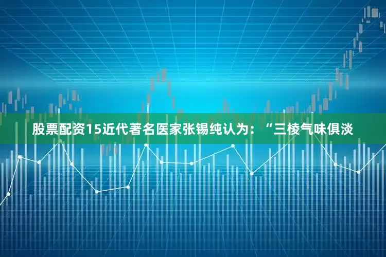 股票配资15近代著名医家张锡纯认为：“三棱气味俱淡